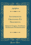 Antiphontis Orationes Et Fragmenta: Adiunctis Gorgiae, Antisthenis, Alcidamantis Declamationibus (Classic Reprint)