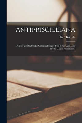 Antipriscilliana: Dogmengeschichtliche Untersuchungen und Texte aus dem Streite Gegen Priscillians I - Knstle, Karl