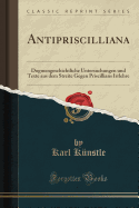 Antipriscilliana: Dogmengeschichtliche Untersuchungen Und Texte Aus Dem Streite Gegen Priscillians Irrlehre (Classic Reprint)