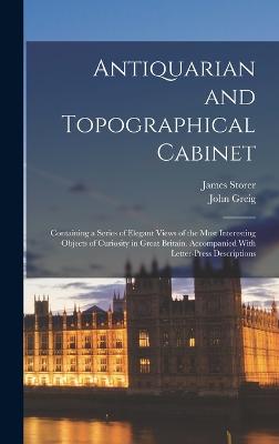 Antiquarian and Topographical Cabinet: Containing a Series of Elegant Views of the Most Interesting Objects of Curiosity in Great Britain. Accompanied With Letter-Press Descriptions - Greig, John, and Storer, James