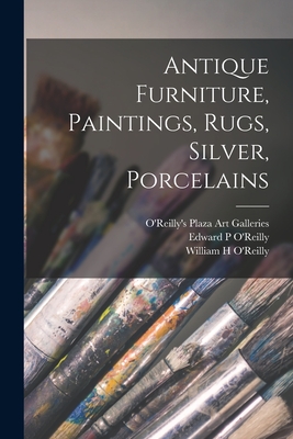 Antique Furniture, Paintings, Rugs, Silver, Porcelains - O'Reilly's Plaza Art Galleries (Creator), and O'Reilly, Edward P (Creator), and O'Reilly, William H (Creator)