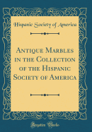 Antique Marbles in the Collection of the Hispanic Society of America (Classic Reprint)