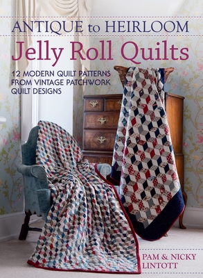 Antique To Heirloom Jelly Roll Quilts: Stunning Ways to Make Modern Vintage Patchwork Quilts - Lintott, Pam, and McLeod, Kirstie