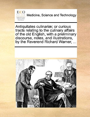 Antiquitates Culinariae; Or Curious Tracts Relating to the Culinary Affairs of the Old English, with a Preliminary Discourse, Notes, and Illustrations, by the Reverend Richard Warner, ... - Multiple Contributors, See Notes