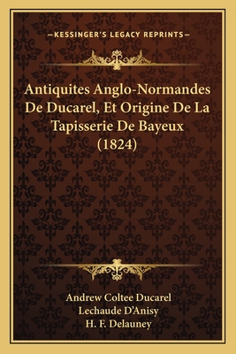 Antiquites Anglo-Normandes de Ducarel, Et Origine de La Tapisserie de Bayeux (1824) - Ducarel, Andrew Coltee, and D'Anisy, Lechaude (Translated by), and Delauney, H F