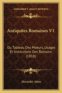 Antiquites Romaines V1: Ou Tableau Des Moeurs, Usages Et Institutions Des Romains (1818)