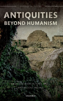 Antiquities Beyond Humanism - Bianchi, Emanuela (Editor), and Brill, Sara (Editor), and Holmes, Brooke (Editor)