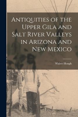 Antiquities of the Upper Gila and Salt River Valleys in Arizona and New Mexico - Hough, Walter