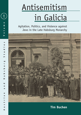 Antisemitism in Galicia: Agitation, Politics, and Violence Against Jews in the Late Habsburg Monarchy - Buchen, Tim