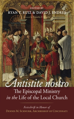 Antistite Nostro: The Episcopal Ministry in the Life of the Local Church: Festschrift in Honor of Dennis M. Schnurr, Archbishop of Cincinnati - Ruiz, Ryan T (Editor), and Endres, David J (Editor), and Broglio, Timothy P (Foreword by)