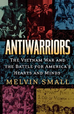 Antiwarriors: The Vietnam War and the Battle for America's Hearts and Minds - Small, Melvin, Professor