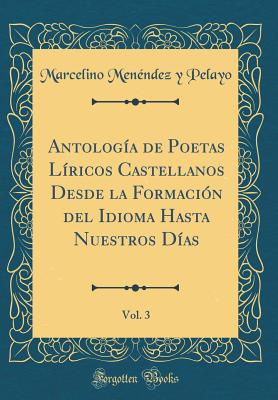 Antologa de Poetas Lricos Castellanos Desde la Formacin del Idioma Hasta Nuestros Das, Vol. 3 (Classic Reprint) - Pelayo, Marcelino Menndez y