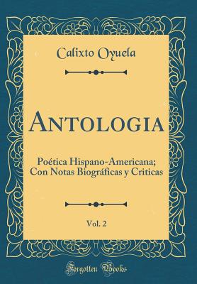 Antologia, Vol. 2: Poetica Hispano-Americana; Con Notas Biograficas y Criticas (Classic Reprint) - Oyuela, Calixto