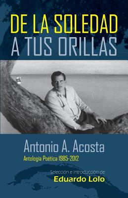 Antonio A. Acosta de la Soledad A Tus Orillas: (Antolog?a Po?tica 1985-2012) - Acosta, Antonio a