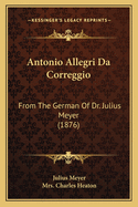 Antonio Allegri Da Correggio: From The German Of Dr. Julius Meyer (1876)