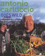 Antonio Carluccio Goes Wild: 120 Recipes for Wild Food from Land and Sea - Carluccio, Antonio