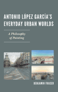Antonio Lopez Garcia's Everyday Urban Worlds: A Philosophy of Painting