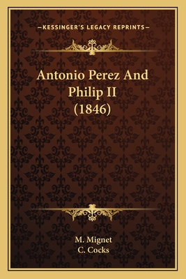 Antonio Perez And Philip II (1846) - Mignet, M, and Cocks, C (Translated by)