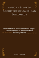 Antony Blinken: Architect of American Diplomacy: From the Halls of Power to the World Stage - A Definitive Portrait of the United States Secretary of State