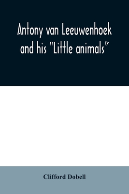 Antony van Leeuwenhoek and his "Little animals"; being some account of the father of protozoology and bacteriology and his multifarious discoveries in these disciplines - Dobell, Clifford