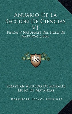 Anuario De La Seccion De Ciencias V1: Fisicas Y Naturales Del Liceo De Matanzas (1866) - De Morales, Sebastian Alfredo, and De Matanzas, Liceo