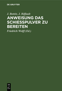 Anweisung Das Schie?pulver Zu Bereiten: Enthaltend Die Gewinnung Und Das Raffiniren Des Salpeters, Die Bereitung Der Kohle, Reinigungs Des Schweffels, Bereitung Des Schie?pulvers Nach Den Bew?hrtesten Methoden, Verschiedene Verbesserungen Deren Diese...