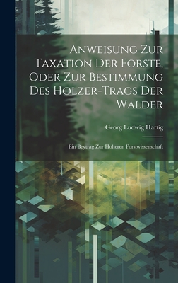 Anweisung Zur Taxation Der Forste, Oder Zur Bestimmung Des Holzer-Trags Der Walder: Ein Beytrag Zur Hoheren Forstwissenschaft - Hartig, Georg Ludwig