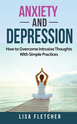 Anxiety and Depression: How to Overcome Intrusive Thoughts with Simple Practices - Fletcher, Lisa, PhD
