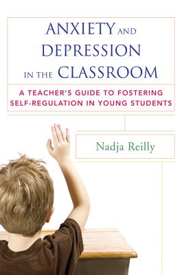 Anxiety and Depression in the Classroom: A Teacher's Guide to Fostering Self-Regulation in Young Students - Reilly, Nadja