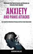Anxiety and Panic Attacks: Overcome Your Social Anxiety and Become an Amazing Public Speaker (Use Cognitive Behavioral Therapy and Nlp to Beat Depression)