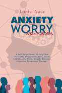 Anxiety and Worry Workbook: A Self-Help Guide To Help You Overcome Depression, Fear, Stress, Anxiety, And Panic Attacks Through Cognitive Behavioral Therapy