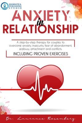 Anxiety in Relationship: A Step-by-Step Therapy for Couples to Overcome Anxiety, Insecurity, Fear of Abandonment, Jealousy, Attachment, and Conflicts. Including Proven Exercises - Rosemberg, Laurance