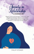 Anxiety In Relationship Guidebook: Begin Overcome anxiety, insecuirty and negativity thinking. Rewire your brain, cure a relationship and eliminate toxic people in a few and simple steps