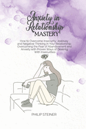 Anxiety In Relationship Mastery: How to Overcome Insecurity, Jealousy and Negative Thinking in Your Relationship. Overcoming the Fear of Abandonment and Anxiety with Proven Ways of Dealing With Insecurities