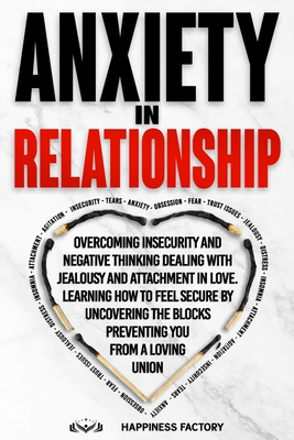 Anxiety In Relationship: Overcoming Insecurity and Negative Thinking. Dealing with Jealousy and Attachment in Love. How to Feel Secure by Uncovering the Blocks Preventing You From a Loving Union. - Factory, Happiness