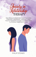 Anxiety in Relationship Therapy: Stop Being Codependent and Overcome Insecurity, Depression, Jealousy. Learn How to Transform Couple Communication to Achieve Happiness in Love
