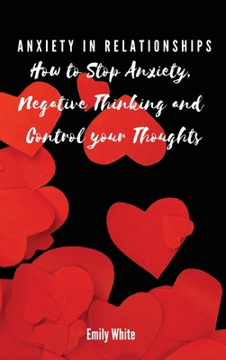 Anxiety in Relationships: How to Stop Anxiety, Negative Thinking and Control your Thoughts - Emily White