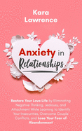 Anxiety In Relationships: Restore Your Love Life by Eliminating Negative Thinking, Jealousy, and Attachment While Learning to Identify Your Insecurities, Overcome Couple Conflicts, and Lose Your Fear of Abandonment.