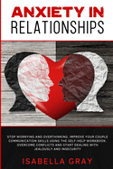 Anxiety in Relationships: Stop Worrying and Overthinking. Improve Your Couple Communication Skills Using The Self-Help Workbook. Overcome conflicts and Start Dealing with Jealously and Insecurity