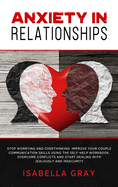 Anxiety in Relationships: Stop Worrying and Overthinking. Improve Your Couple Communication Skills Using The Self-Help Workbook. Overcome conflicts and Start Dealing with Jealously and Insecurity