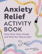 Anxiety Relief Activity Book: 50 Ways to Draw, Paint, Color, Doodle, and Write Your Way to Calm