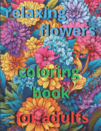 anxiety relief coloring book for adults 50 relaxing flowers: "Immerse yourself in floral serenity: A relaxing journey through exquisite flowers to release stress and spark your creativity"