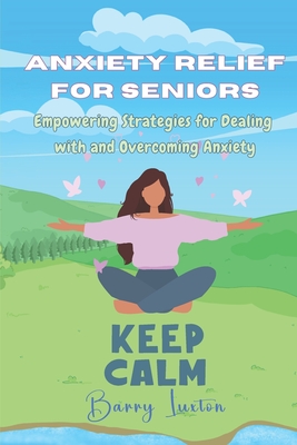 Anxiety Relief for Seniors: Empowering Strategies for Dealing with and Overcoming Anxiety - Luxton, Barry