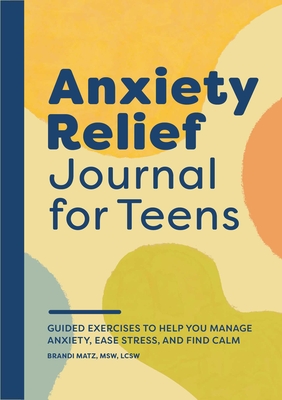 Anxiety Relief Journal for Teens: Guided Exercises to Help You Manage Anxiety, Ease Stress, and Find Calm - Matz, Brandi
