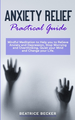 Anxiety Relief - Practical Guide: Mindful Meditation to Help you to Relieve Anxiety and Depression, Stop Worrying and Overthinking, Quiet your Mind and Change your Life - Becker, Beatrice