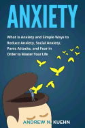 Anxiety: What Is Anxiety and Simple Ways to Reduce Anxiety, Social Anxiety, Panic Attacks, and Fear in Order to Master Your Life