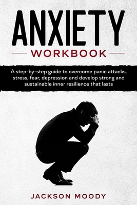 Anxiety Workbook: A step-by-step guide to overcome panic attacks, stress, fear, depression and develop strong and sustainable inner resilience that lasts - Moody, Jackson