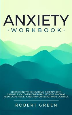 Anxiety Workbook: How Cognitive Behavioral Therapy (Cbt) Can Help You Overcome Panic Attacks, Phobias and Social Axiety. Regain Your Emotional Control - Green, Robert