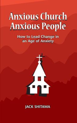 Anxious Church, Anxious People: How to Lead Change in an Age of Anxiety - Shitama, Jack