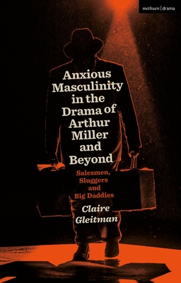 Anxious Masculinity in the Drama of Arthur Miller and Beyond: Salesmen, Sluggers, and Big Daddies - Gleitman, Claire